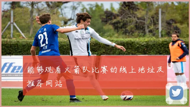 能够观看火箭队比赛的线上地址及推荐网站