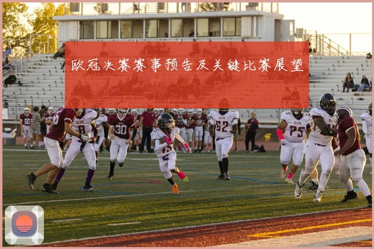 欧冠决赛赛事预告及关键比赛展望