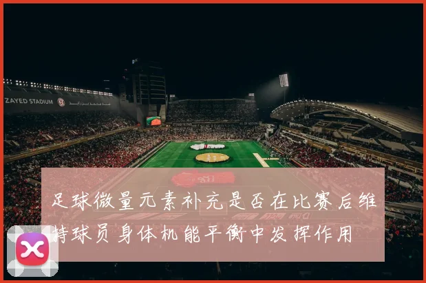 足球微量元素补充是否在比赛后维持球员身体机能平衡中发挥作用