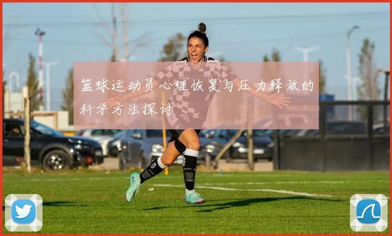 篮球运动员心理恢复与压力释放的科学方法探讨