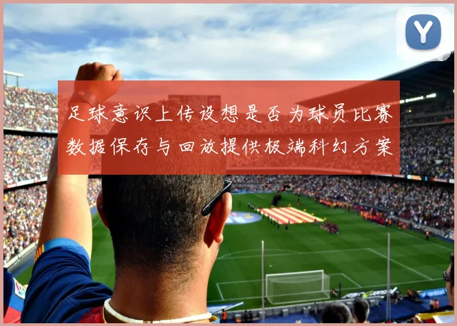 足球意识上传设想是否为球员比赛数据保存与回放提供极端科幻方案