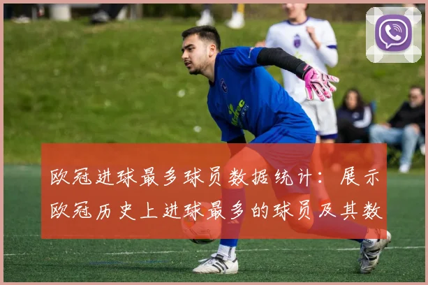 欧冠进球最多球员数据统计：展示欧冠历史上进球最多的球员及其数据