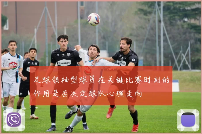 足球领袖型球员在关键比赛时刻的作用是否决定球队心理走向