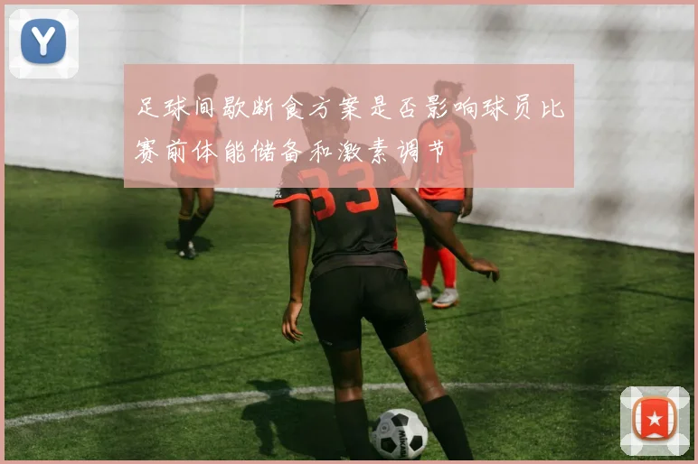 足球间歇断食方案是否影响球员比赛前体能储备和激素调节