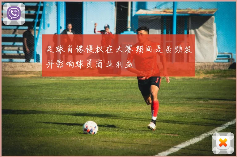 足球肖像侵权在大赛期间是否频发并影响球员商业利益
