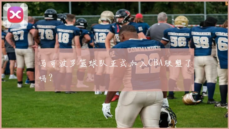 马可波罗篮球队正式加入CBA联盟了吗？