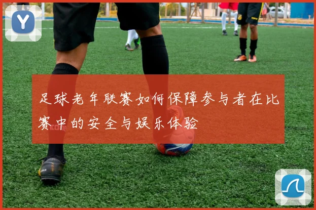 足球老年联赛如何保障参与者在比赛中的安全与娱乐体验