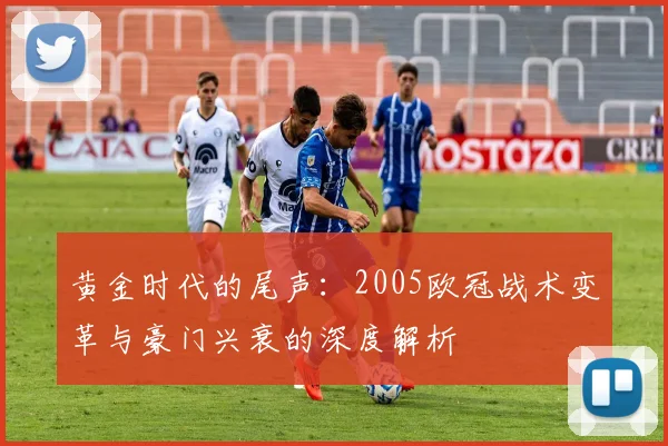 黄金时代的尾声：2005欧冠战术变革与豪门兴衰的深度解析