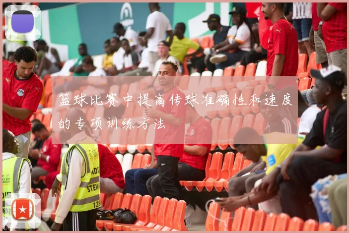 篮球比赛中提高传球准确性和速度的专项训练方法