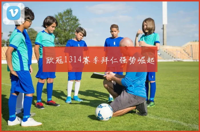 欧冠1314赛季拜仁强势崛起