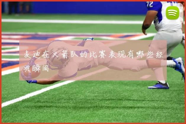 麦迪在火箭队的比赛表现有哪些经典瞬间